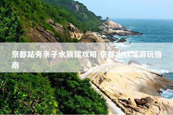 京都站旁亲子水族馆攻略 京都水族馆游玩指南