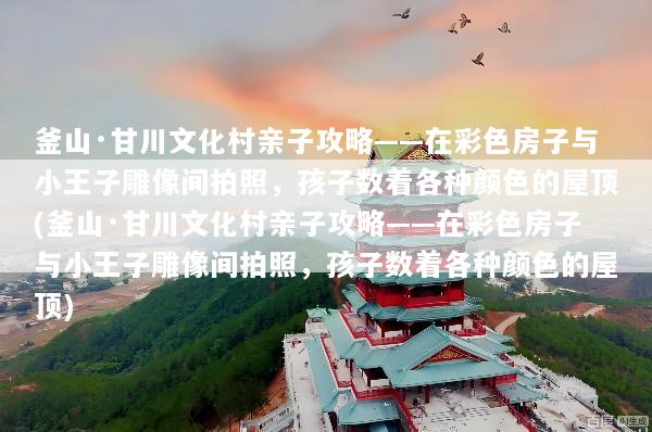 釜山·甘川文化村亲子攻略——在彩色房子与小王子雕像间拍照，孩子数着各种颜色的屋顶(釜山·甘川文化村亲子攻略——在彩色房子与小王子雕像间拍照，孩子数着各种颜色的屋顶)