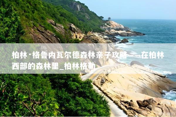 柏林·格鲁内瓦尔德森林亲子攻略——在柏林西部的森林里_柏林格勒