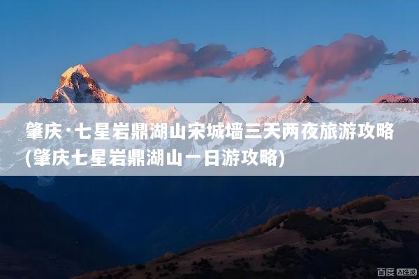 肇庆·七星岩鼎湖山宋城墙三天两夜旅游攻略(肇庆七星岩鼎湖山一日游攻略)