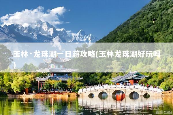 玉林·龙珠湖一日游攻略(玉林龙珠湖好玩吗)