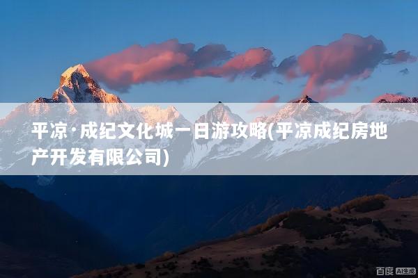 平凉·成纪文化城一日游攻略(平凉成纪房地产开发有限公司)