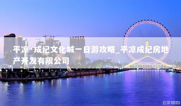 平凉·成纪文化城一日游攻略_平凉成纪房地产开发有限公司