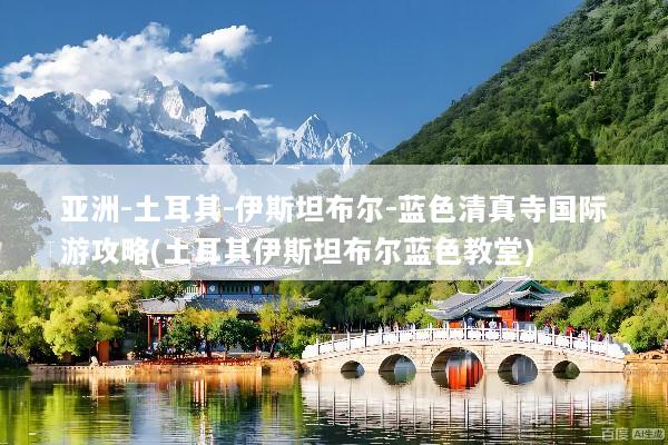 亚洲-土耳其-伊斯坦布尔-蓝色清真寺国际游攻略(土耳其伊斯坦布尔蓝色教堂)